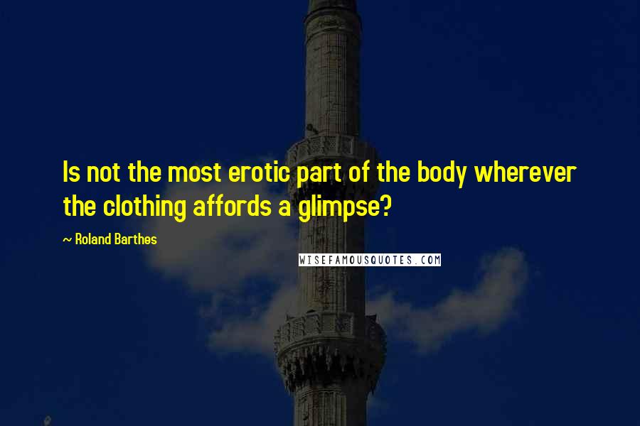 Roland Barthes Quotes: Is not the most erotic part of the body wherever the clothing affords a glimpse?