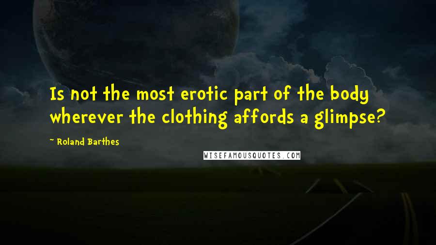Roland Barthes Quotes: Is not the most erotic part of the body wherever the clothing affords a glimpse?