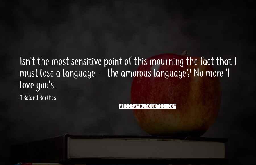 Roland Barthes Quotes: Isn't the most sensitive point of this mourning the fact that I must lose a language  -  the amorous language? No more 'I love you's.