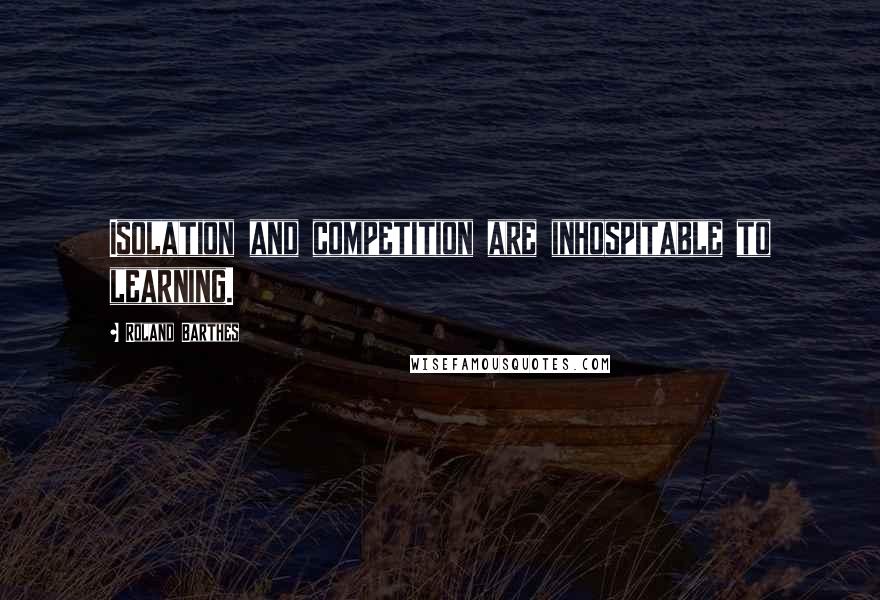 Roland Barthes Quotes: Isolation and competition are inhospitable to learning.