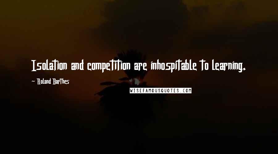 Roland Barthes Quotes: Isolation and competition are inhospitable to learning.