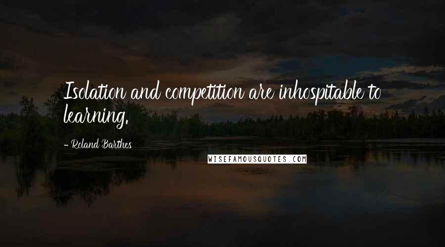 Roland Barthes Quotes: Isolation and competition are inhospitable to learning.