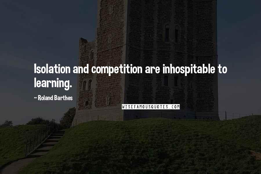 Roland Barthes Quotes: Isolation and competition are inhospitable to learning.