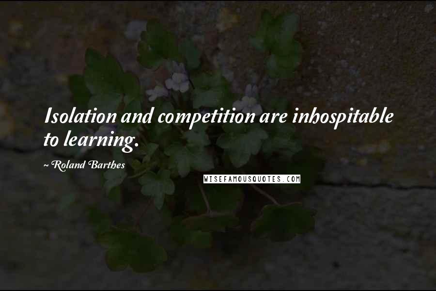 Roland Barthes Quotes: Isolation and competition are inhospitable to learning.