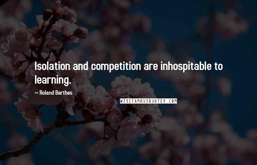 Roland Barthes Quotes: Isolation and competition are inhospitable to learning.