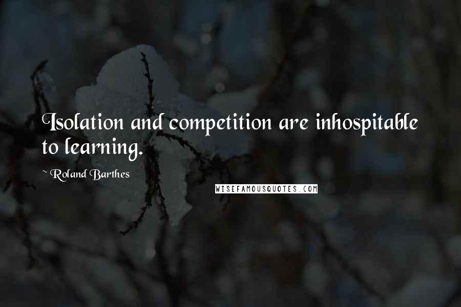 Roland Barthes Quotes: Isolation and competition are inhospitable to learning.