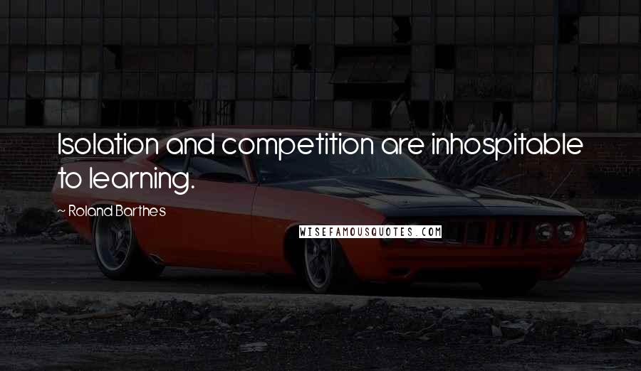 Roland Barthes Quotes: Isolation and competition are inhospitable to learning.