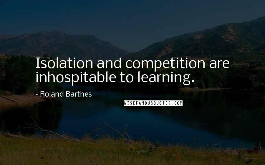 Roland Barthes Quotes: Isolation and competition are inhospitable to learning.