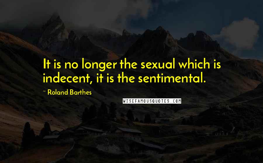 Roland Barthes Quotes: It is no longer the sexual which is indecent, it is the sentimental.