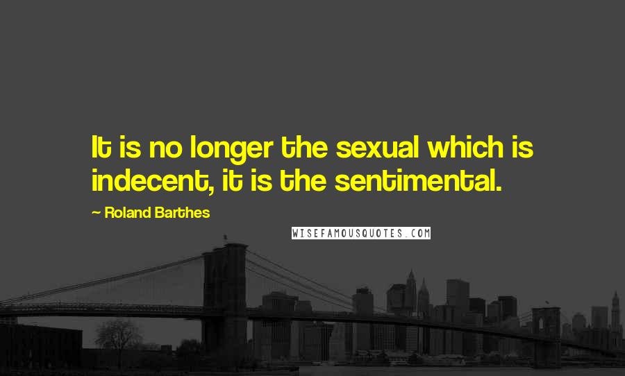 Roland Barthes Quotes: It is no longer the sexual which is indecent, it is the sentimental.