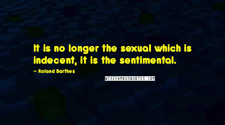 Roland Barthes Quotes: It is no longer the sexual which is indecent, it is the sentimental.