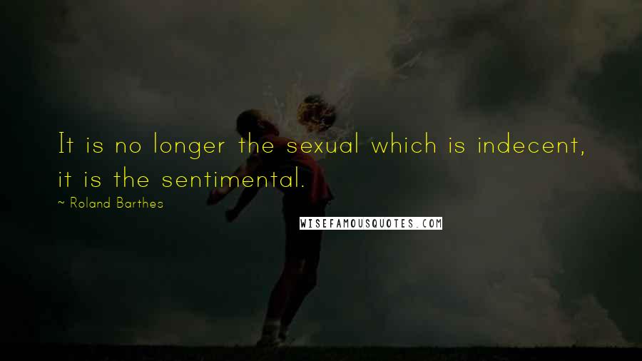 Roland Barthes Quotes: It is no longer the sexual which is indecent, it is the sentimental.