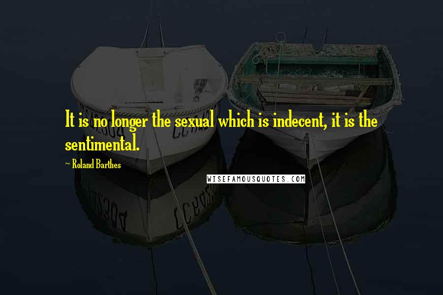 Roland Barthes Quotes: It is no longer the sexual which is indecent, it is the sentimental.