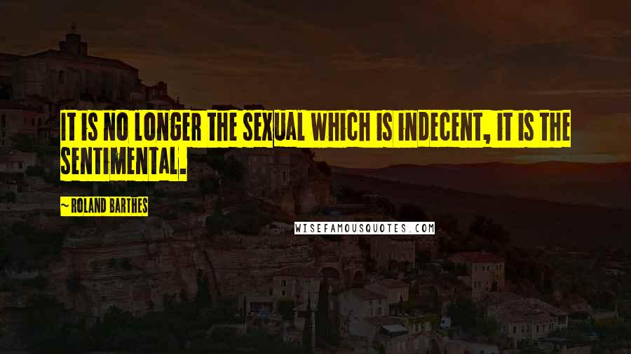 Roland Barthes Quotes: It is no longer the sexual which is indecent, it is the sentimental.