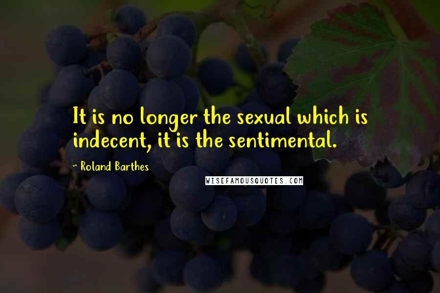 Roland Barthes Quotes: It is no longer the sexual which is indecent, it is the sentimental.