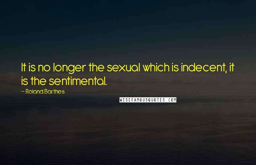 Roland Barthes Quotes: It is no longer the sexual which is indecent, it is the sentimental.