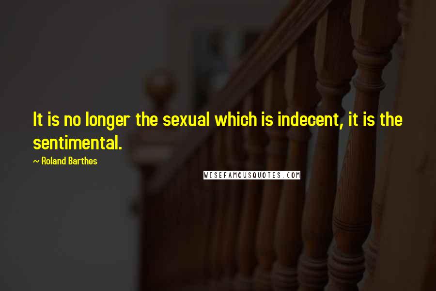 Roland Barthes Quotes: It is no longer the sexual which is indecent, it is the sentimental.