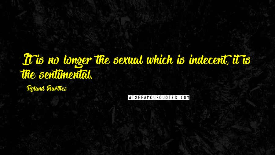 Roland Barthes Quotes: It is no longer the sexual which is indecent, it is the sentimental.