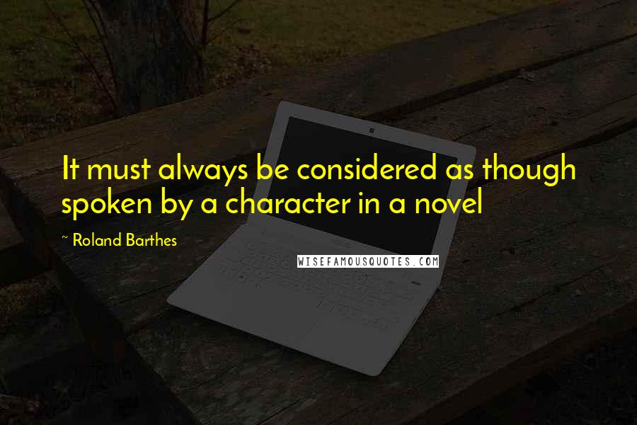 Roland Barthes Quotes: It must always be considered as though spoken by a character in a novel