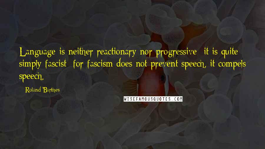 Roland Barthes Quotes: Language is neither reactionary nor progressive; it is quite simply fascist; for fascism does not prevent speech, it compels speech.