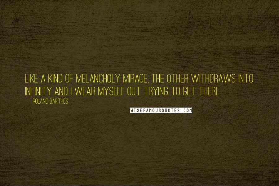 Roland Barthes Quotes: Like a kind of melancholy mirage, the other withdraws into infinity and I wear myself out trying to get there.