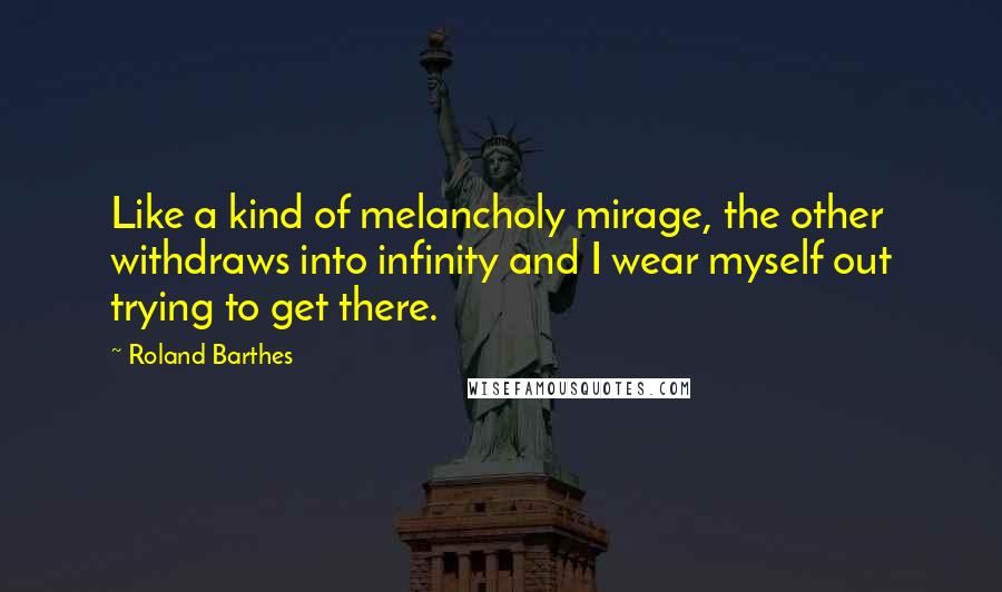 Roland Barthes Quotes: Like a kind of melancholy mirage, the other withdraws into infinity and I wear myself out trying to get there.