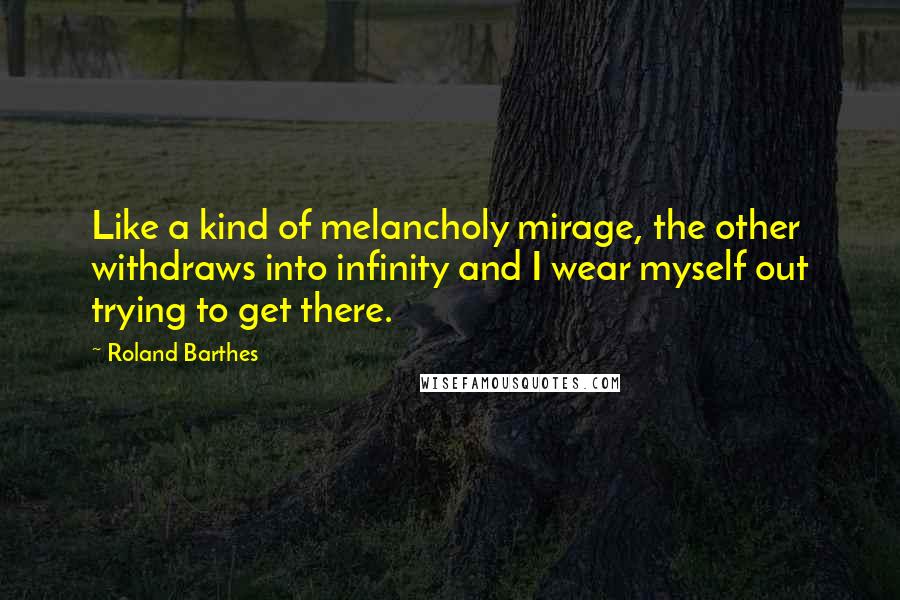 Roland Barthes Quotes: Like a kind of melancholy mirage, the other withdraws into infinity and I wear myself out trying to get there.