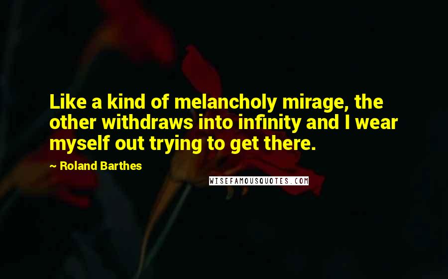 Roland Barthes Quotes: Like a kind of melancholy mirage, the other withdraws into infinity and I wear myself out trying to get there.