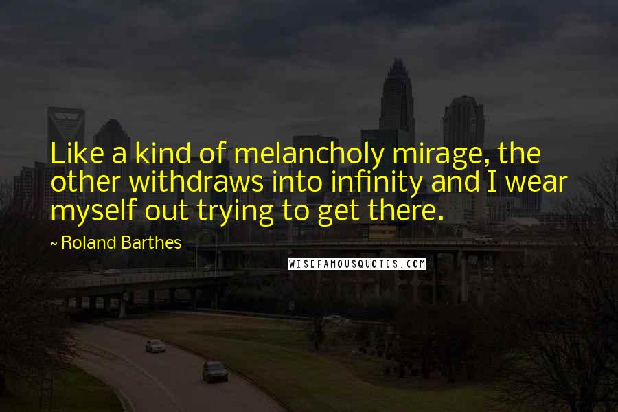 Roland Barthes Quotes: Like a kind of melancholy mirage, the other withdraws into infinity and I wear myself out trying to get there.