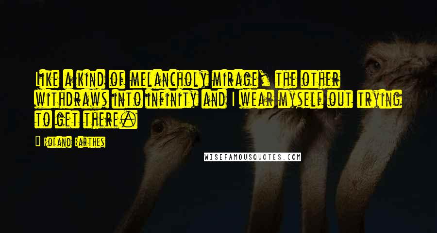 Roland Barthes Quotes: Like a kind of melancholy mirage, the other withdraws into infinity and I wear myself out trying to get there.