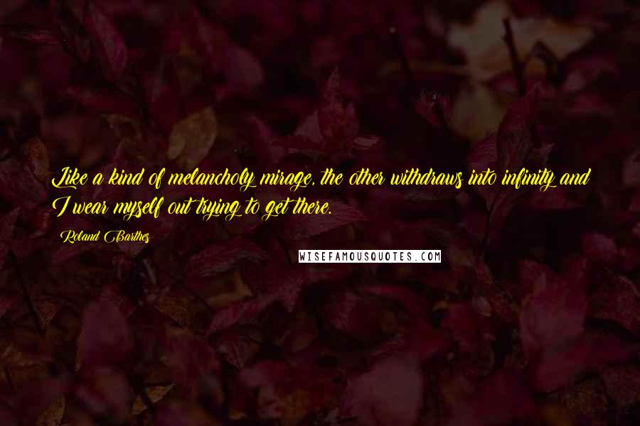 Roland Barthes Quotes: Like a kind of melancholy mirage, the other withdraws into infinity and I wear myself out trying to get there.