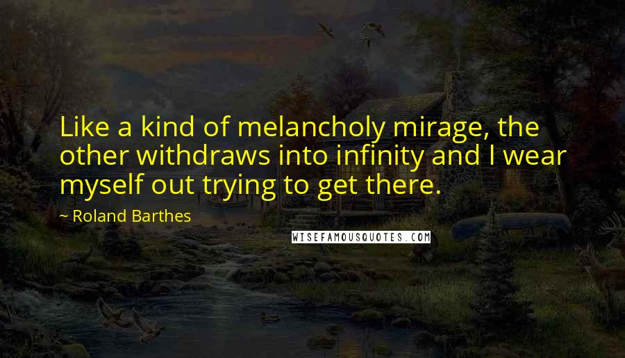 Roland Barthes Quotes: Like a kind of melancholy mirage, the other withdraws into infinity and I wear myself out trying to get there.