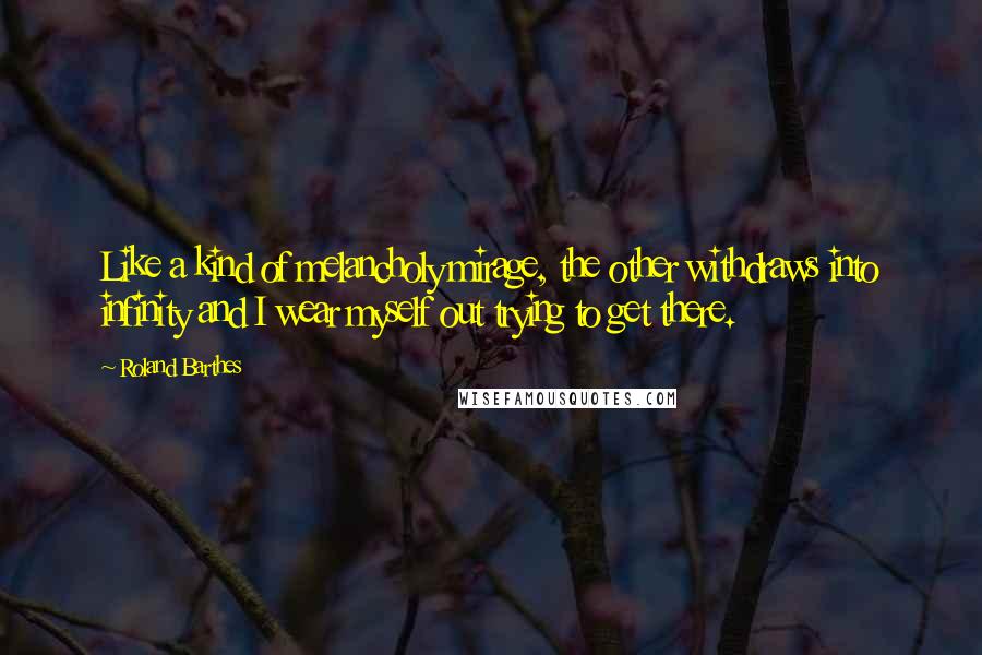 Roland Barthes Quotes: Like a kind of melancholy mirage, the other withdraws into infinity and I wear myself out trying to get there.