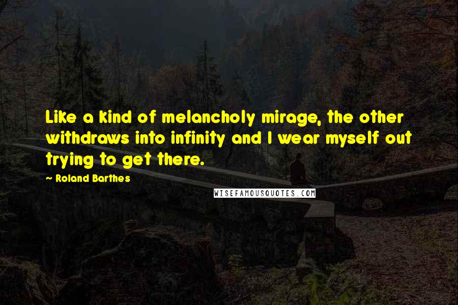 Roland Barthes Quotes: Like a kind of melancholy mirage, the other withdraws into infinity and I wear myself out trying to get there.