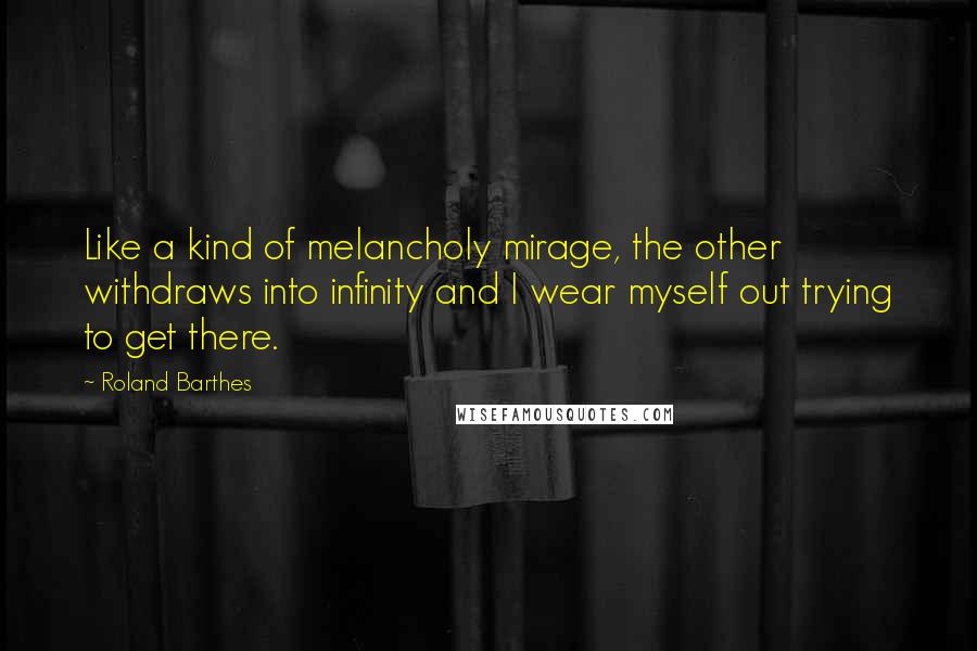 Roland Barthes Quotes: Like a kind of melancholy mirage, the other withdraws into infinity and I wear myself out trying to get there.