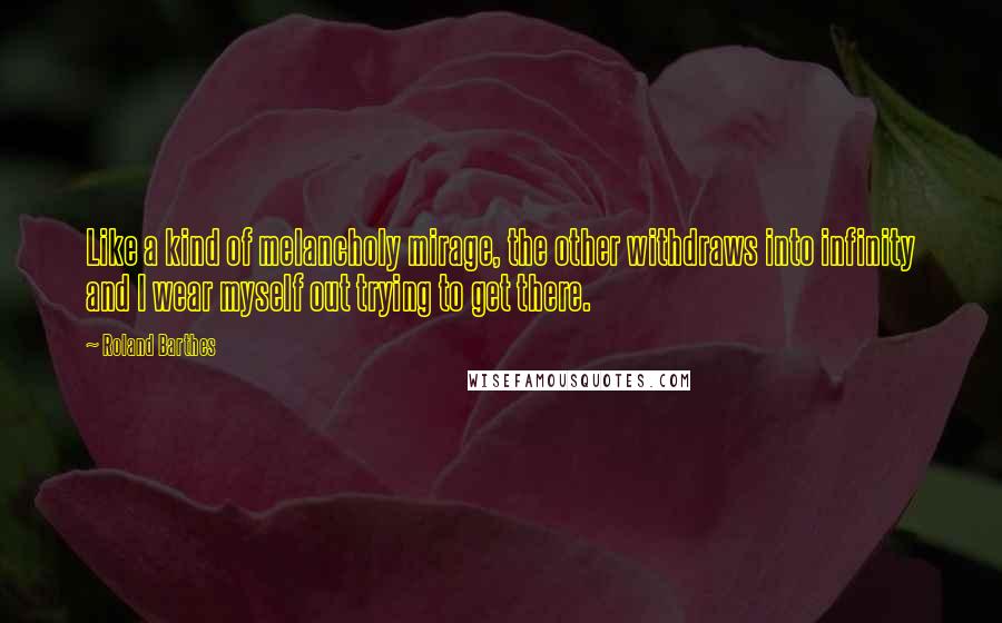 Roland Barthes Quotes: Like a kind of melancholy mirage, the other withdraws into infinity and I wear myself out trying to get there.