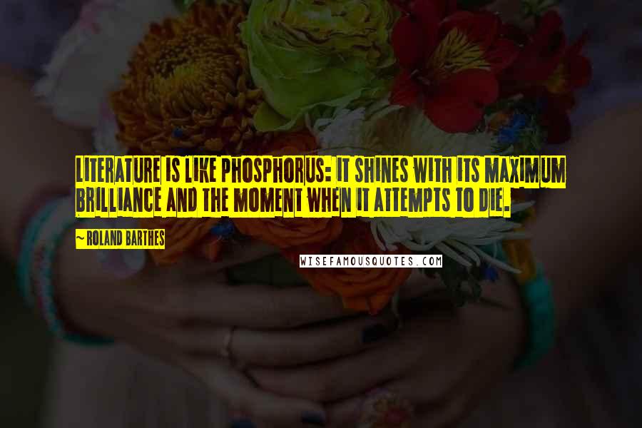 Roland Barthes Quotes: Literature is like phosphorus: it shines with its maximum brilliance and the moment when it attempts to die.