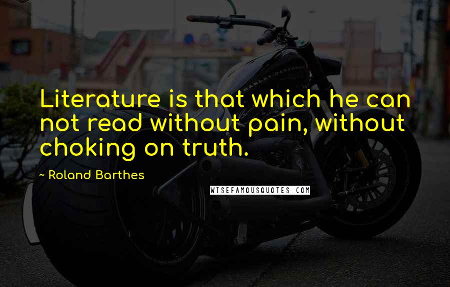 Roland Barthes Quotes: Literature is that which he can not read without pain, without choking on truth.