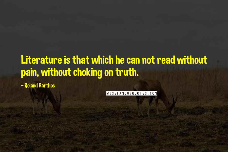 Roland Barthes Quotes: Literature is that which he can not read without pain, without choking on truth.