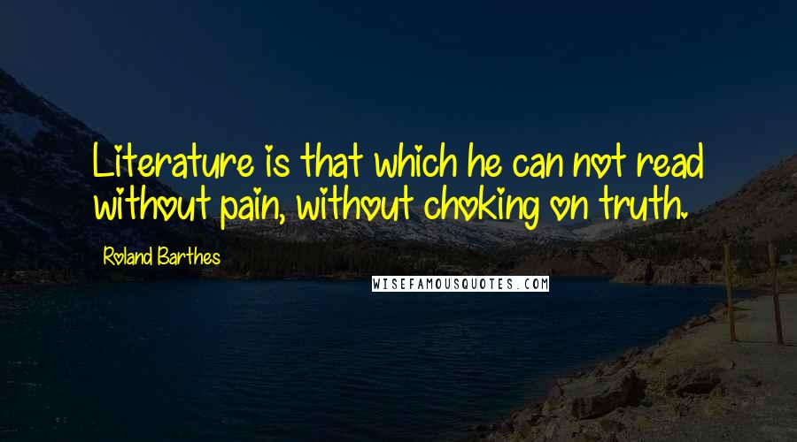 Roland Barthes Quotes: Literature is that which he can not read without pain, without choking on truth.