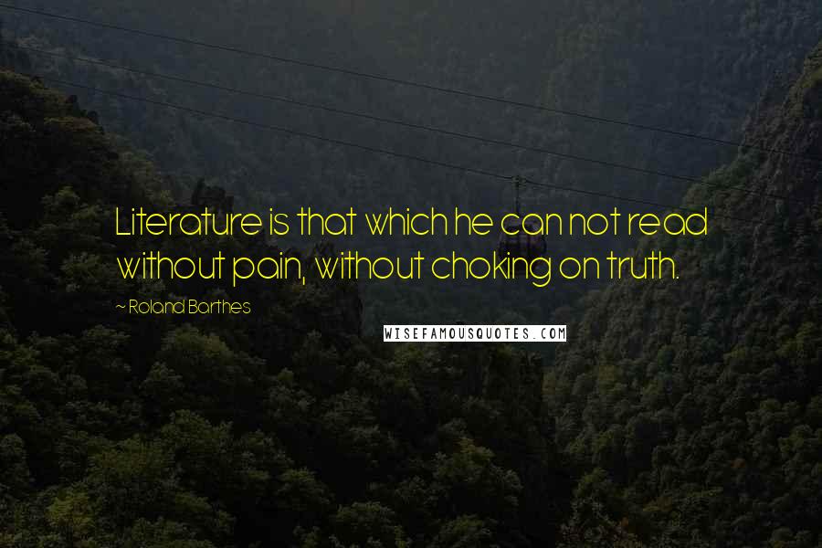 Roland Barthes Quotes: Literature is that which he can not read without pain, without choking on truth.