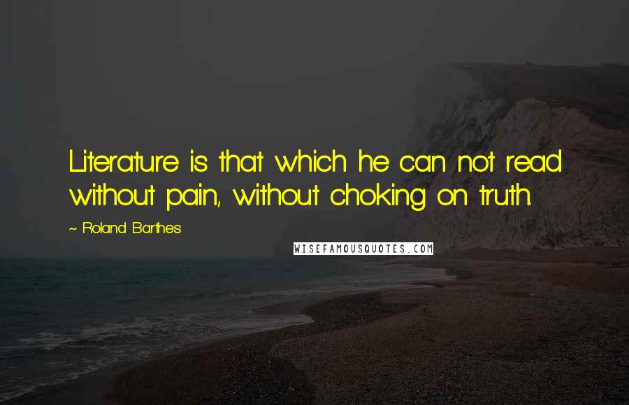 Roland Barthes Quotes: Literature is that which he can not read without pain, without choking on truth.