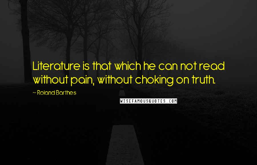 Roland Barthes Quotes: Literature is that which he can not read without pain, without choking on truth.