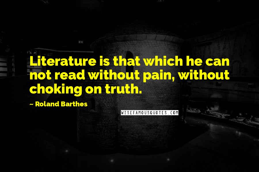 Roland Barthes Quotes: Literature is that which he can not read without pain, without choking on truth.