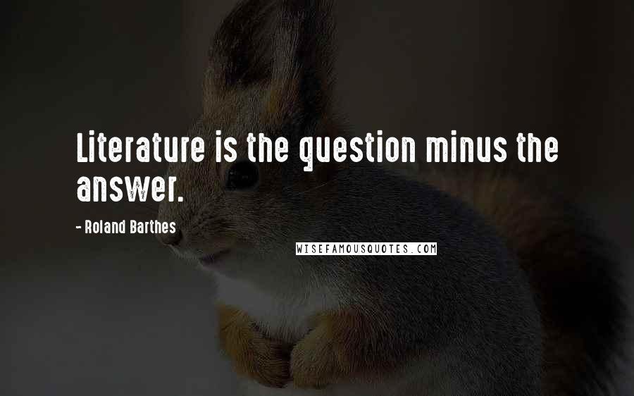 Roland Barthes Quotes: Literature is the question minus the answer.