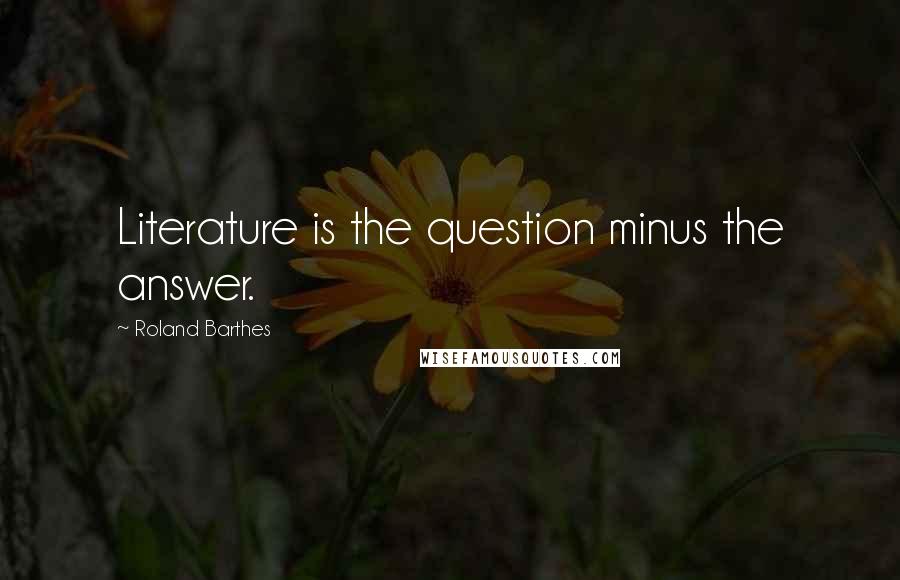 Roland Barthes Quotes: Literature is the question minus the answer.