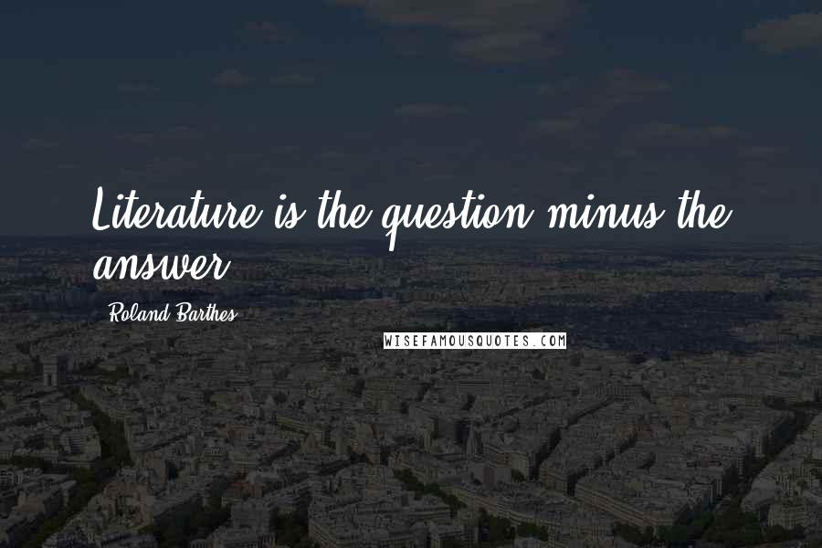 Roland Barthes Quotes: Literature is the question minus the answer.