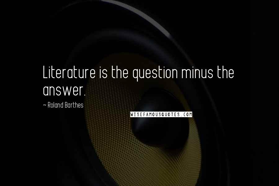 Roland Barthes Quotes: Literature is the question minus the answer.