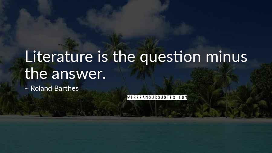 Roland Barthes Quotes: Literature is the question minus the answer.