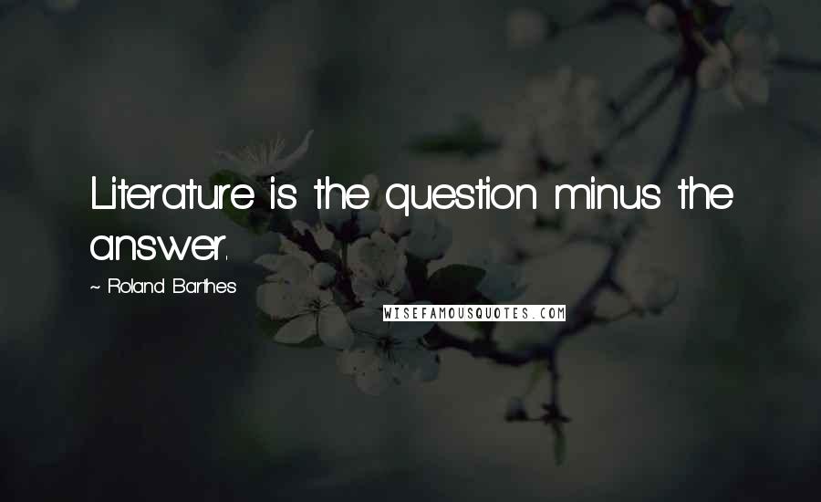 Roland Barthes Quotes: Literature is the question minus the answer.